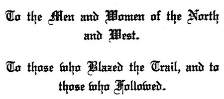 To the Men and Women of the North and West. To those who Blazed the Trail, and to those who Followed.