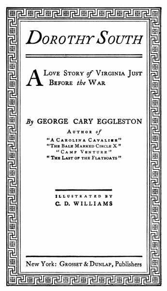 Dorothy South
A Love Story of Virginia Just Before the War
By GEORGE CARY EGGLESTON
Author of
“A Carolina Cavalier” “The Bale Marked Circle X” “Camp Venture” “The
Last of the Flatboats”
ILLUSTRATED BY C. D. WILLIAMS
New York: Grosset & Dunlap, Publishers